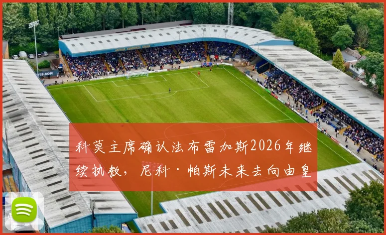 科莫主席确认法布雷加斯2026年继续执教，尼科·帕斯未来去向由皇家马德里俱乐部决定，转会市场最新动态解读