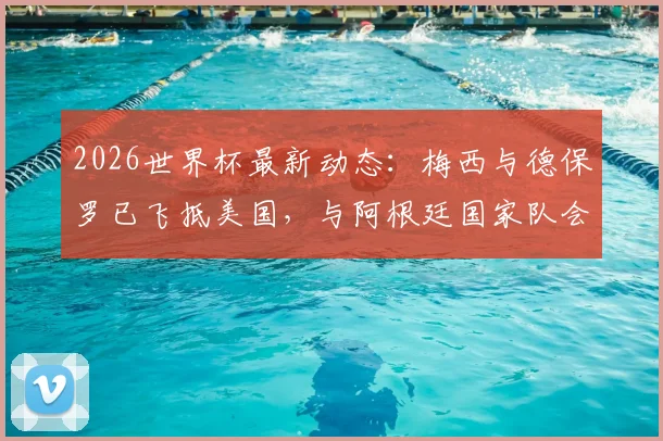 2026世界杯最新动态:梅西与德保罗已飞抵美国,与阿根廷国家队会合备战,集训地点及热身赛对手曝光