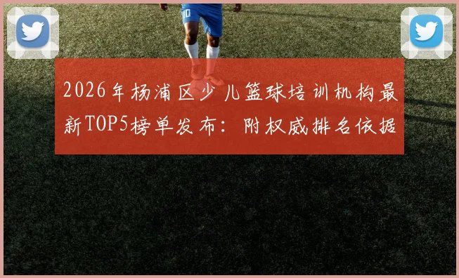 2026年杨浦区少儿篮球培训机构最新TOP5榜单发布：附权威排名依据、收费行情及报名避坑指南