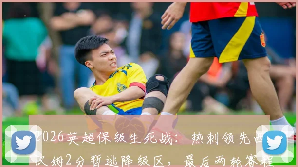 2026英超保级生死战：热刺领先西汉姆2分暂逃降级区，最后两轮赛程决定命运