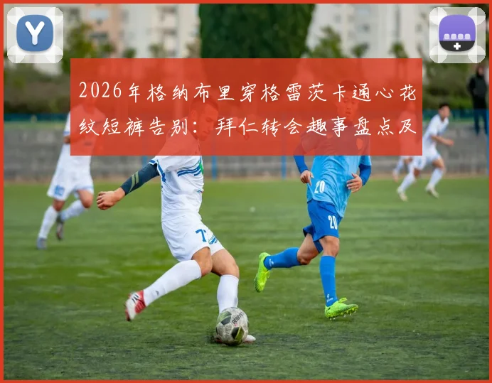 2026年格纳布里穿格雷茨卡通心花纹短裤告别：拜仁转会趣事盘点及搞笑告别方式解析