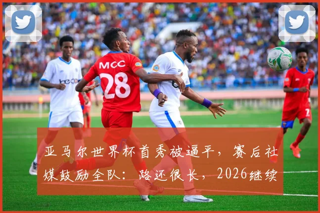 亚马尔世界杯首秀被逼平，赛后社媒鼓励全队：路还很长，2026继续努力