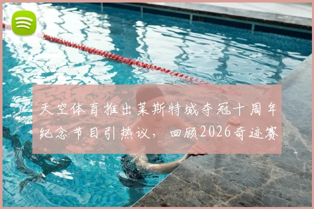 天空体育推出莱斯特城夺冠十周年纪念节目引热议，回顾2026奇迹赛季与球员现状分析