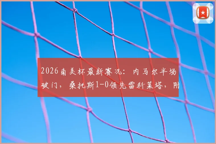 2026南美杯最新赛况：内马尔半场破门，桑托斯1-0领先雷科莱塔，附比赛集锦与深度解析