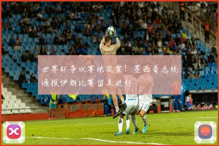 世界杯争议赛地定案！墨西哥总统通报伊朗比赛留美进行