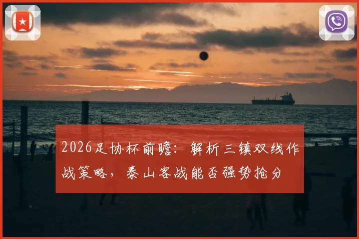 2026足协杯前瞻：解析三镇双线作战策略，泰山客战能否强势抢分