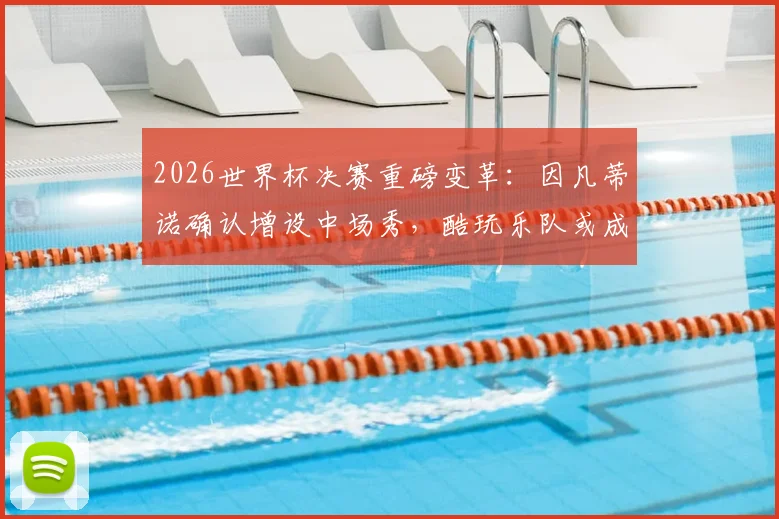 2026世界杯决赛重磅变革：因凡蒂诺确认增设中场秀，酷玩乐队或成表演嘉宾？完整分析与历史盘点