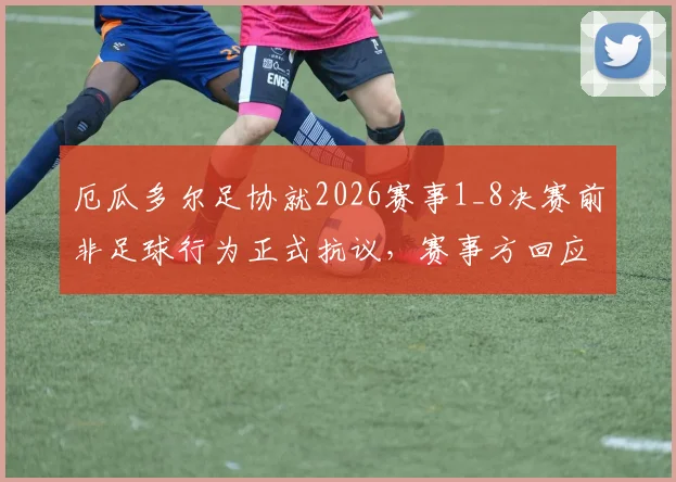 厄瓜多尔足协就2026赛事1_8决赛前非足球行为正式抗议，赛事方回应与后续处理进展详解