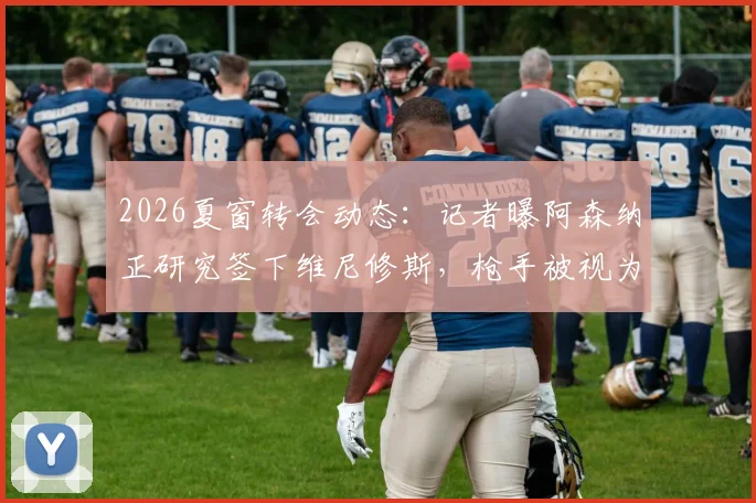 2026夏窗转会动态:记者曝阿森纳正研究签下维尼修斯,枪手被视为巴西前锋唯一潜在下家