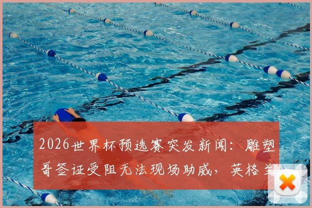 2026世界杯预选赛突发新闻：雕塑哥签证受阻无法现场助威，英格兰队对手临战减员获意外优势？