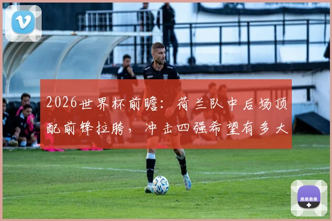 2026世界杯前瞻：荷兰队中后场顶配前锋拉胯，冲击四强希望有多大？
