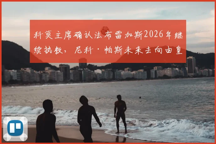 科莫主席确认法布雷加斯2026年继续执教，尼科·帕斯未来去向由皇家马德里俱乐部决定，转会市场最新动态解读