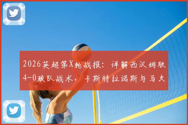 2026英超第X轮战报：详解西汉姆联4-0狼队战术，卡斯特拉诺斯与马夫鲁帕诺斯双响成关键