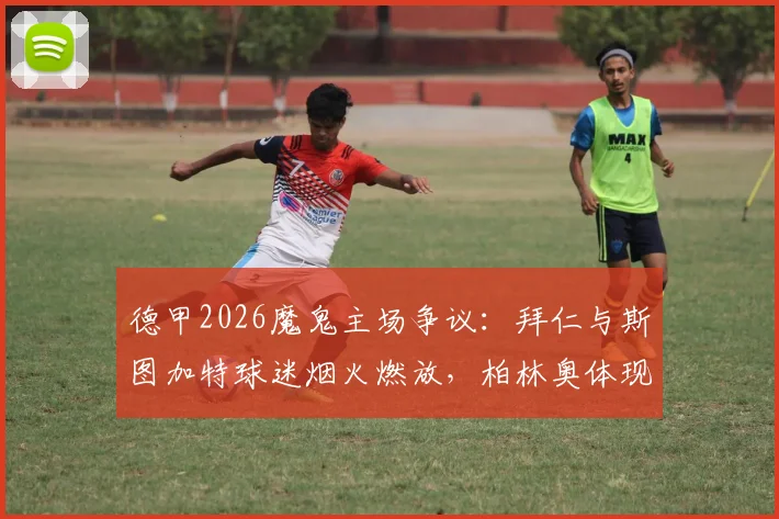 德甲2026魔鬼主场争议:拜仁与斯图加特球迷烟火燃放,柏林奥体现烟雾奇观,足球文化与安全如何平衡?