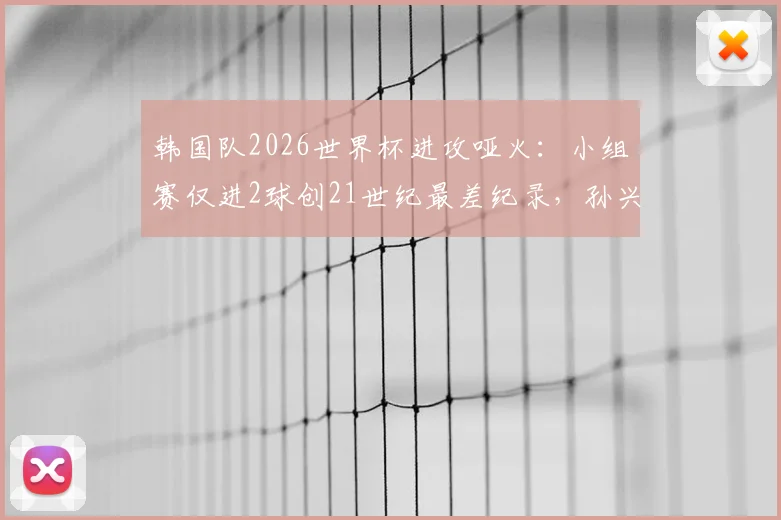 韩国队2026世界杯进攻哑火:小组赛仅进2球创21世纪最差纪录,孙兴慜状态成焦点