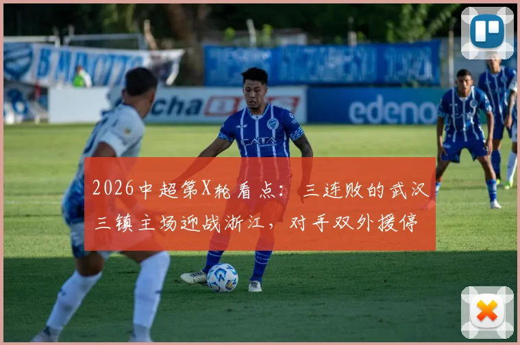 2026中超第X轮看点：三连败的武汉三镇主场迎战浙江，对手双外援停赛或成反弹契机