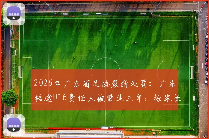 2026年广东省足协最新处罚：广东铭途U16责任人被禁业三年，给家长选择足球青训机构敲响警钟