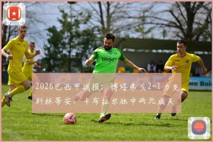 2026巴西甲战报：博塔弗戈2-1力克科林蒂安，卡布拉尔独中两元成关键先生