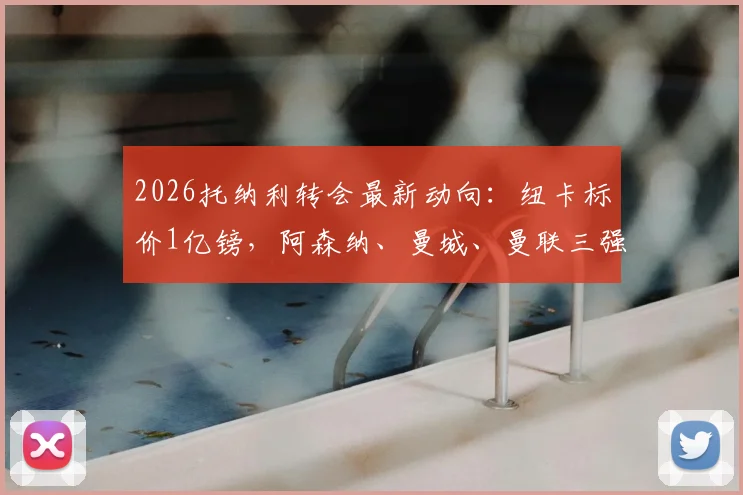 2026托纳利转会最新动向：纽卡标价1亿镑，阿森纳、曼城、曼联三强愿匹配天价