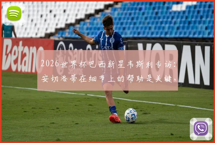 2026世界杯巴西新星韦斯利专访：安切洛蒂在细节上的帮助是关键，目标打出一届精彩大赛
