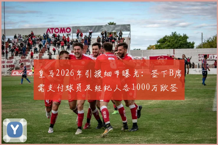 皇马2026年引援细节曝光：签下B席需支付球员及经纪人各1000万欧签字费，总成本深度剖析