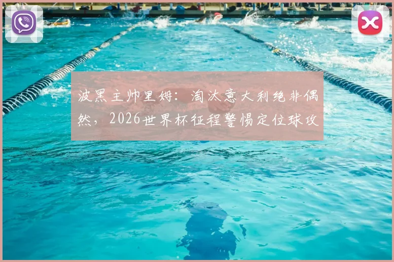 波黑主帅里姆：淘汰意大利绝非偶然，2026世界杯征程警惕定位球攻防