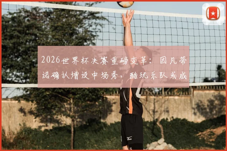 2026世界杯决赛重磅变革：因凡蒂诺确认增设中场秀，酷玩乐队或成表演嘉宾？完整分析与历史盘点