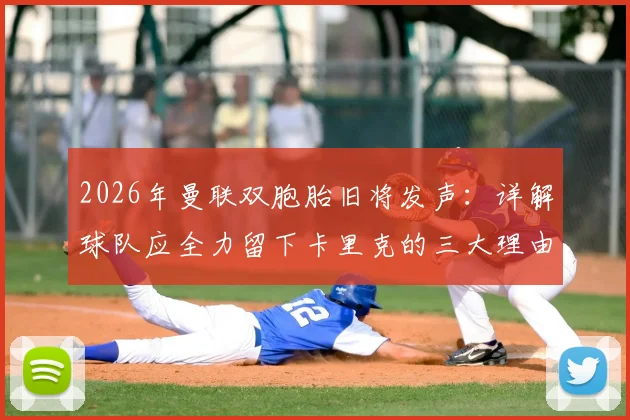 2026年曼联双胞胎旧将发声：详解球队应全力留下卡里克的三大理由，给予本土教练成长空间至关重要