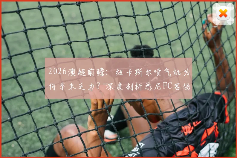 2026澳超前瞻：纽卡斯尔喷气机为何季末乏力？深度剖析悉尼FC客场强势秘诀
