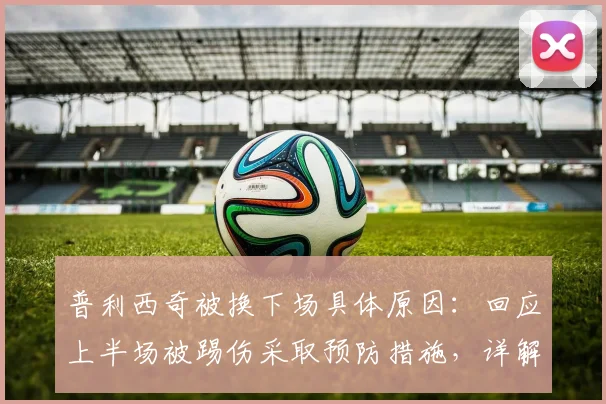 普利西奇被换下场具体原因：回应上半场被踢伤采取预防措施，详解2026赛季关键比赛最新伤情