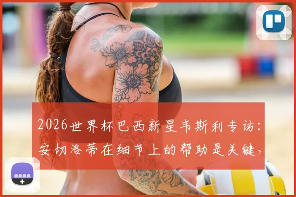 2026世界杯巴西新星韦斯利专访：安切洛蒂在细节上的帮助是关键，目标打出一届精彩大赛