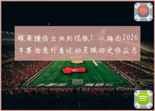 眼角撞伤出血别慌张！从梅西2026年赛场意外看运动员眼部受伤应急处理与防护指南