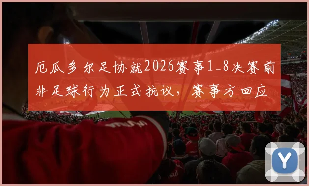 厄瓜多尔足协就2026赛事1_8决赛前非足球行为正式抗议，赛事方回应与后续处理进展详解