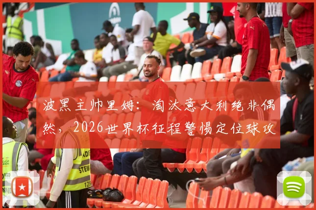 波黑主帅里姆：淘汰意大利绝非偶然，2026世界杯征程警惕定位球攻防