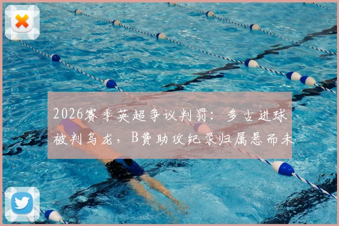 2026赛季英超争议判罚：多古进球被判乌龙，B费助攻纪录归属悬而未决，官方规则深度解读