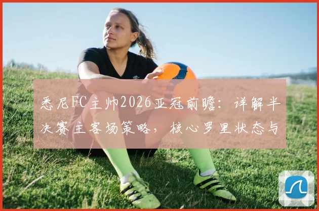 悉尼FC主帅2026亚冠前瞻：详解半决赛主客场策略，核心罗里状态与战术价值分析