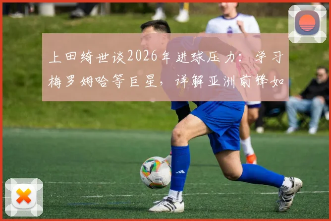 上田绮世谈2026年进球压力：学习梅罗姆哈等巨星，详解亚洲前锋如何提升关键进球能力