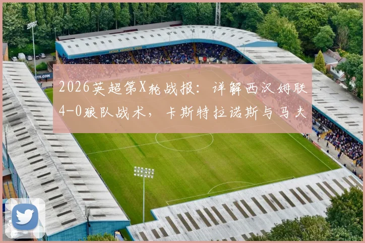 2026英超第X轮战报：详解西汉姆联4-0狼队战术，卡斯特拉诺斯与马夫鲁帕诺斯双响成关键