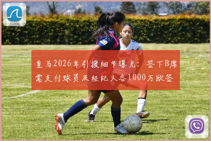 皇马2026年引援细节曝光：签下B席需支付球员及经纪人各1000万欧签字费，总成本深度剖析