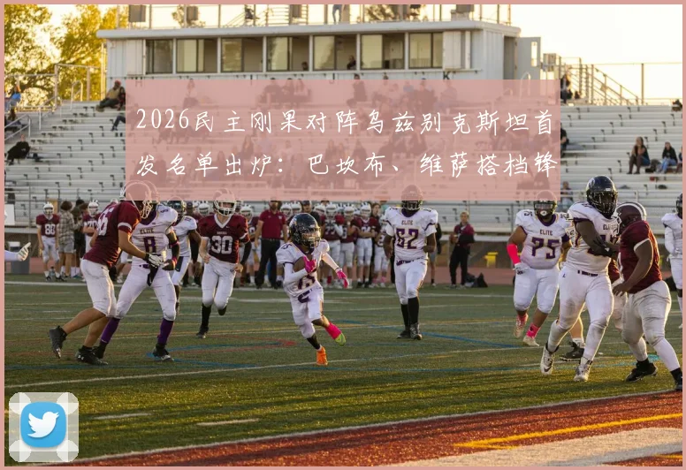 2026民主刚果对阵乌兹别克斯坦首发名单出炉:巴坎布、维萨搭档锋线,乌队胡桑诺夫镇守后防