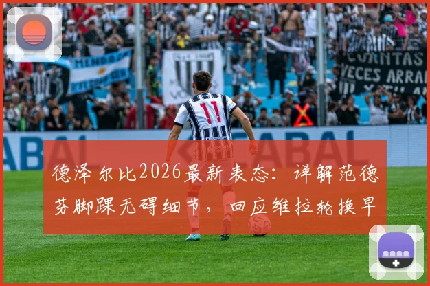 德泽尔比2026最新表态：详解范德芬脚踝无碍细节，回应维拉轮换早有准备