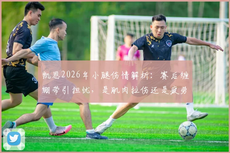 凯恩2026年小腿伤情解析：赛后缠绷带引担忧，是肌肉拉伤还是疲劳防护？恢复时间与影响前瞻