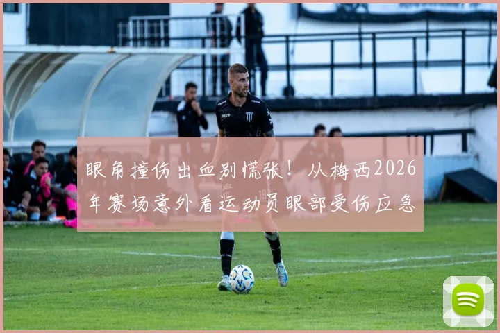 眼角撞伤出血别慌张!从梅西2026年赛场意外看运动员眼部受伤应急处理与防护指南