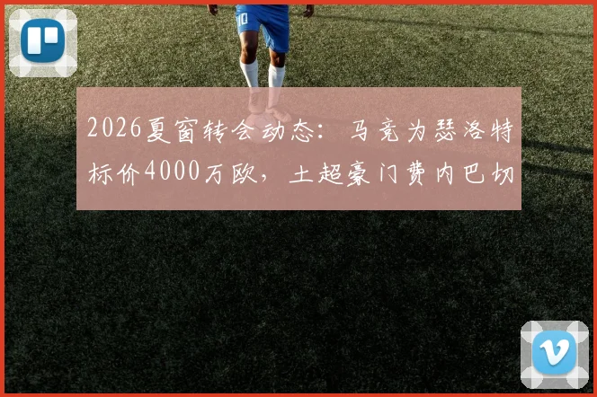 2026夏窗转会动态：马竞为瑟洛特标价4000万欧，土超豪门费内巴切加入争夺战