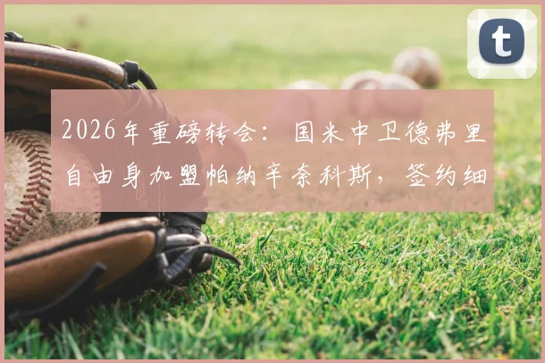 2026年重磅转会：国米中卫德弗里自由身加盟帕纳辛奈科斯，签约细节与前景深度解读