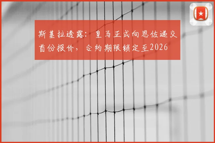 斯基拉透露：皇马正式向恩佐递交首份报价，合约期限锁定至2026