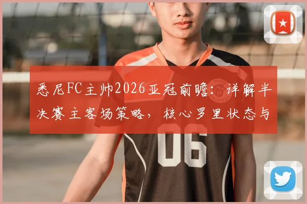 悉尼FC主帅2026亚冠前瞻：详解半决赛主客场策略，核心罗里状态与战术价值分析