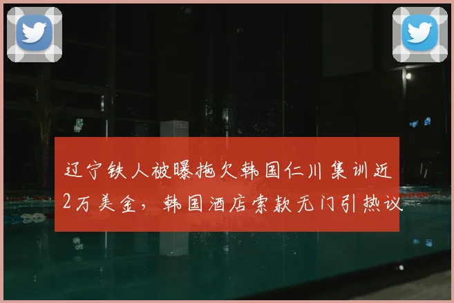 辽宁铁人被曝拖欠韩国仁川集训近2万美金，韩国酒店索款无门引热议