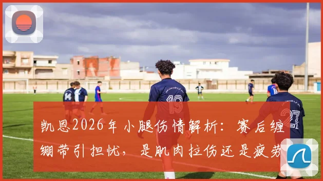 凯恩2026年小腿伤情解析:赛后缠绷带引担忧,是肌肉拉伤还是疲劳防护?恢复时间与影响前瞻