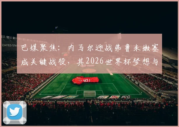 巴媒聚焦:内马尔迎战弗鲁米嫩塞成关键战役,其2026世界杯梦想与国家队地位面临严峻考验